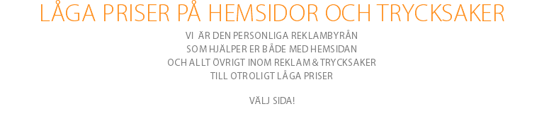 LÅGA PRISER PÅ HEMSIDOR OCH TRYCKSAKER Vi är den personliga reklambyrån som hjälper er både med hemsidan och allt övrigt inom reklam & trycksaker till otroligt låga priser Välj sida!