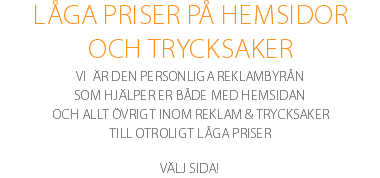 LÅGA PRISER PÅ HEMSIDOR OCH TRYCKSAKER Vi är den personliga reklambyrån som hjälper er både med hemsidan och allt övrigt inom reklam & trycksaker till otroligt låga priser Välj sida!