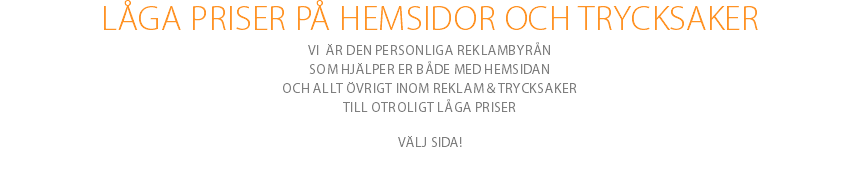 LÅGA PRISER PÅ HEMSIDOR OCH TRYCKSAKER Vi är den personliga reklambyrån som hjälper er både med hemsidan och allt övrigt inom reklam & trycksaker till otroligt låga priser Välj sida!